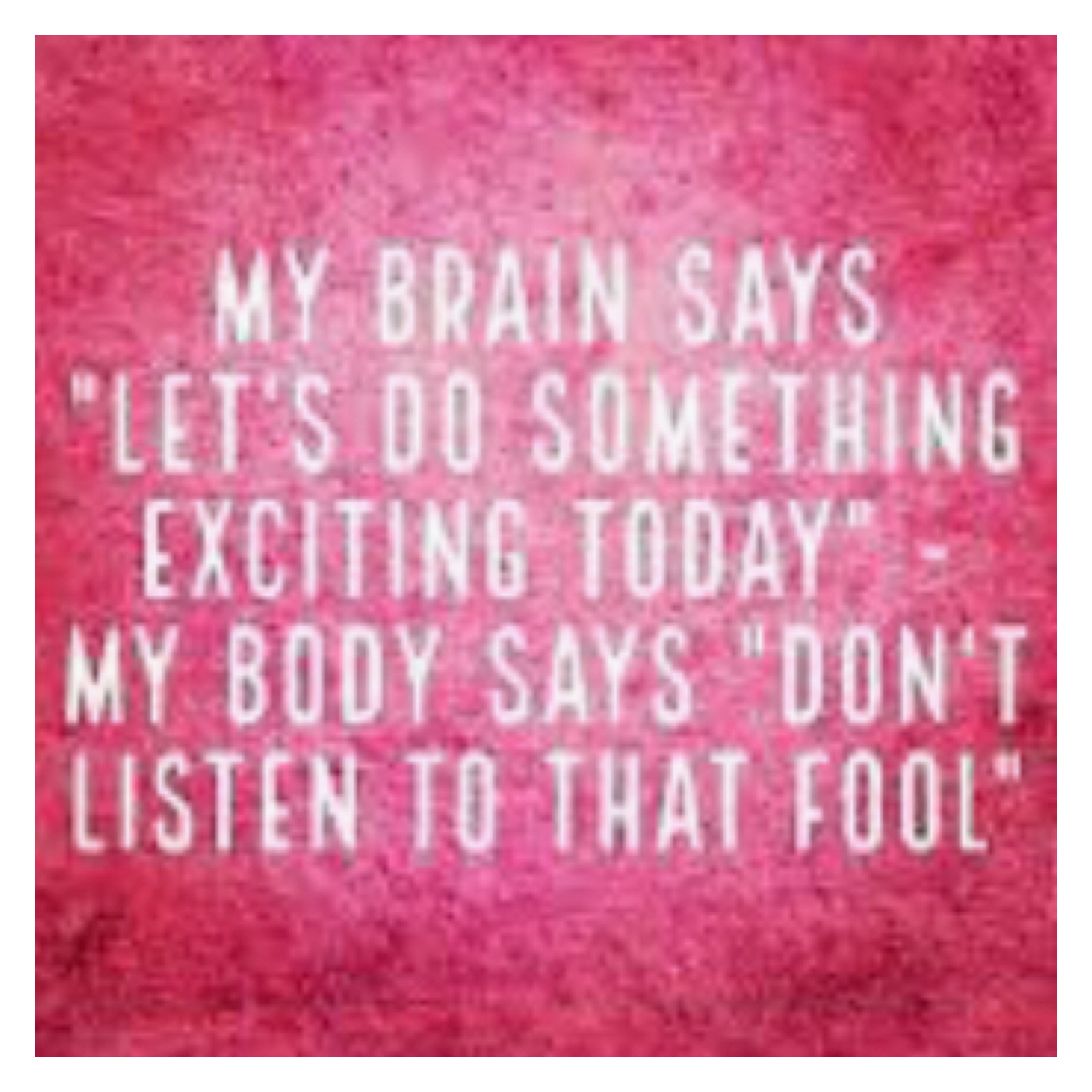 White txt on pink background, my brains says let’s do something exciting today. My body says don’t listen to that fool. 